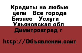 Кредиты на любые цели - Все города Бизнес » Услуги   . Ульяновская обл.,Димитровград г.